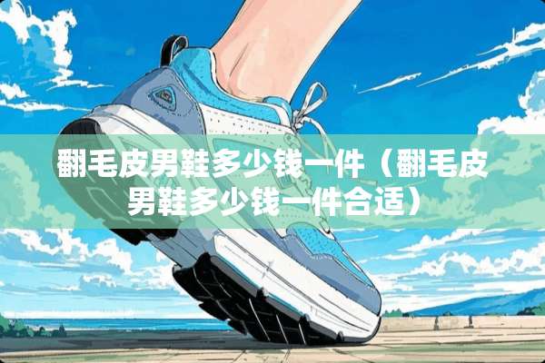 翻毛皮男鞋多少钱一件（翻毛皮男鞋多少钱一件合适）