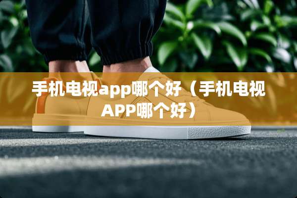 手机电视app哪个好（手机电视APP哪个好）