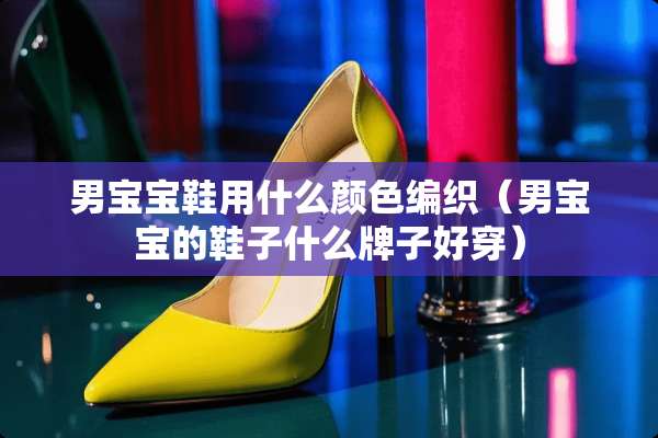 男宝宝鞋用什么颜色编织（男宝宝的鞋子什么牌子好穿）