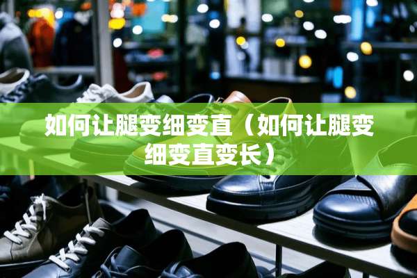 如何让腿变细变直（如何让腿变细变直变长）