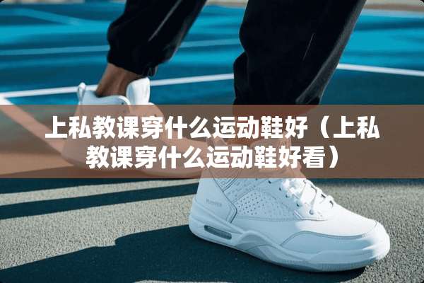 上私教课穿什么运动鞋好（上私教课穿什么运动鞋好看）