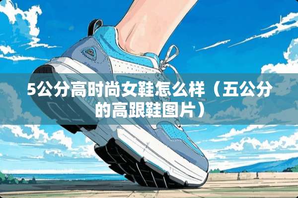 5公分高时尚女鞋怎么样（五公分的高跟鞋图片）