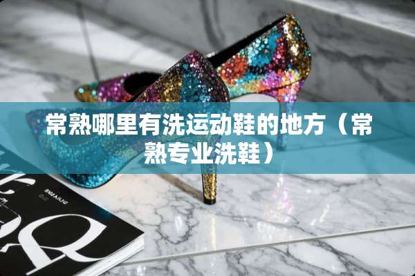 常熟哪里有洗运动鞋的地方（常熟专业洗鞋）