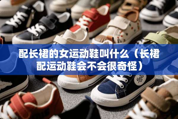 配长裙的女运动鞋叫什么（长裙配运动鞋会不会很奇怪）