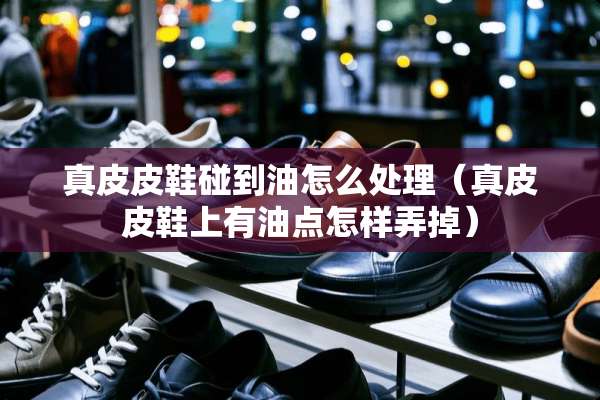 真皮皮鞋碰到油怎么处理（真皮皮鞋上有油点怎样弄掉）