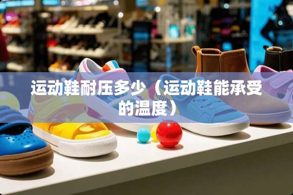 运动鞋耐压多少（运动鞋能承受的温度）