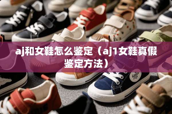 aj和女鞋怎么鉴定（aj1女鞋真假鉴定方法）