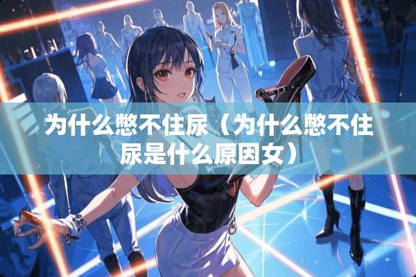 为什么憋不住尿（为什么憋不住尿是什么原因女）
