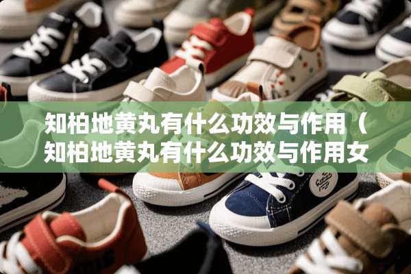 知柏地黄丸有什么功效与作用（知柏地黄丸有什么功效与作用女人可以吃吗）