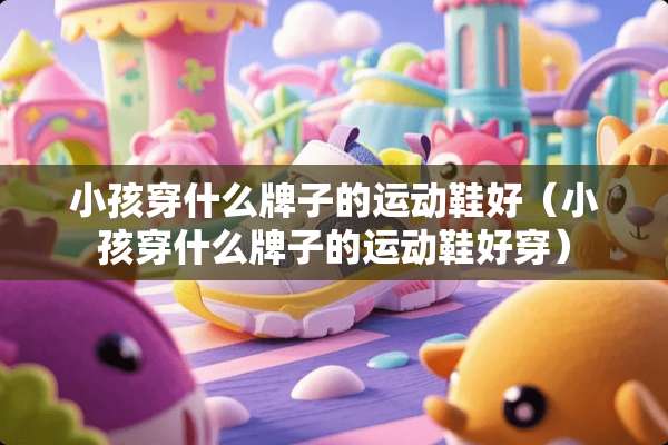 小孩穿什么牌子的运动鞋好（小孩穿什么牌子的运动鞋好穿）
