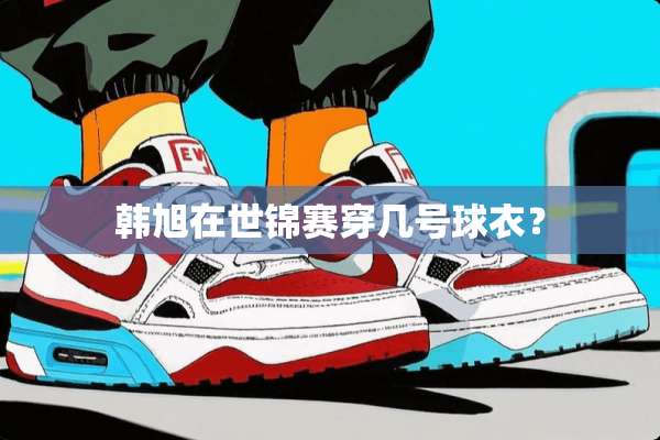 韩旭在世锦赛穿几号球衣？
