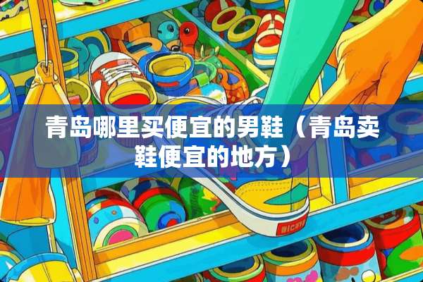 青岛哪里买便宜的男鞋（青岛卖鞋便宜的地方）