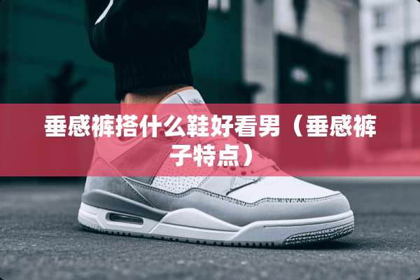 垂感裤搭什么鞋好看男（垂感裤子特点）