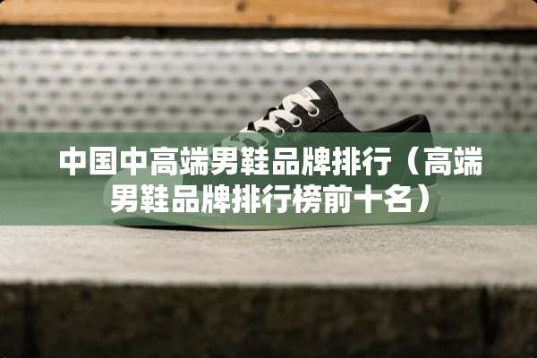 中国中高端男鞋品牌排行（高端男鞋品牌排行榜前十名）