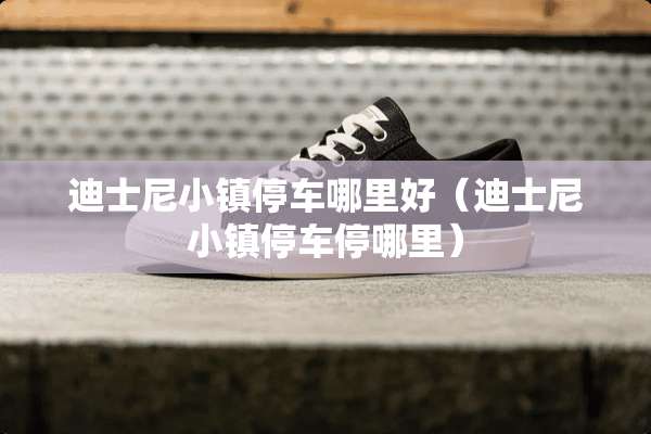 迪士尼小镇停车哪里好（迪士尼小镇停车停哪里）