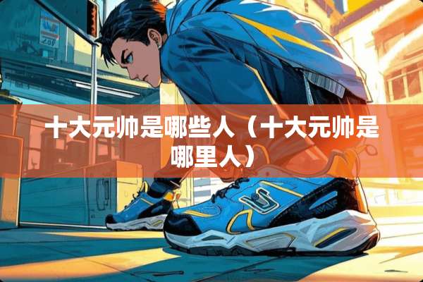 十大元帅是哪些人（十大元帅是哪里人）
