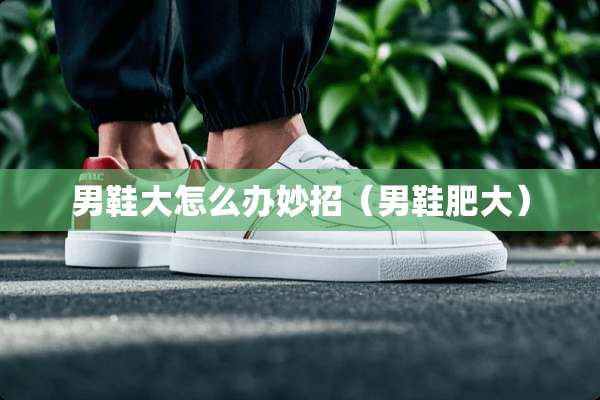 男鞋大怎么办妙招（男鞋肥大）
