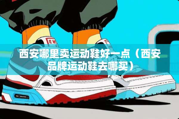 西安哪里卖运动鞋好一点（西安品牌运动鞋去哪买）