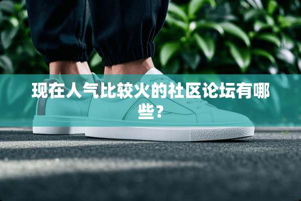 现在人气比较火的社区论坛有哪些？