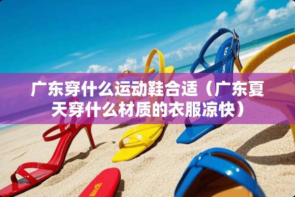 广东穿什么运动鞋合适（广东夏天穿什么材质的衣服凉快）