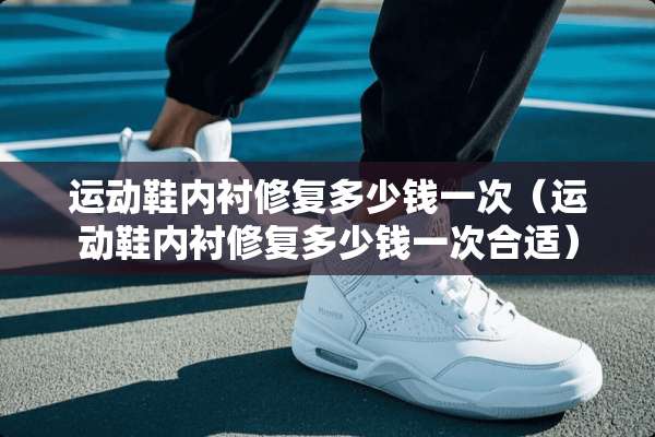 运动鞋内衬修复多少钱一次（运动鞋内衬修复多少钱一次合适）