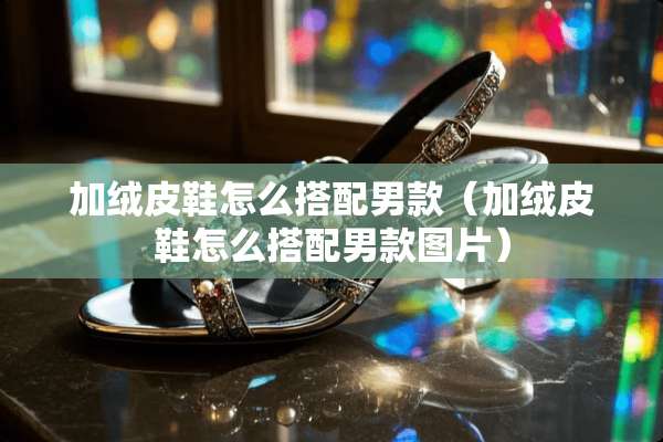 加绒皮鞋怎么搭配男款（加绒皮鞋怎么搭配男款图片）