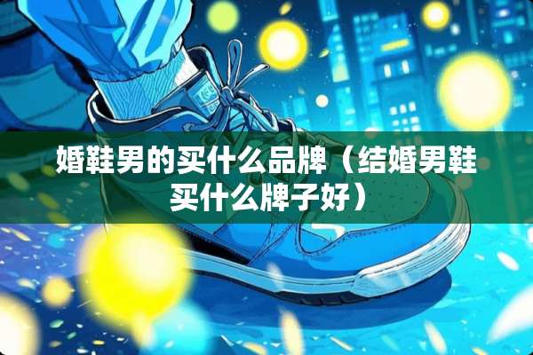婚鞋男的买什么品牌（结婚男鞋买什么牌子好）