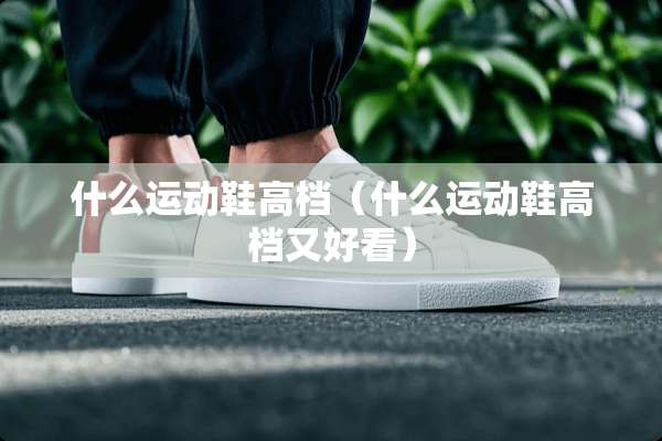 什么运动鞋高档（什么运动鞋高档又好看）