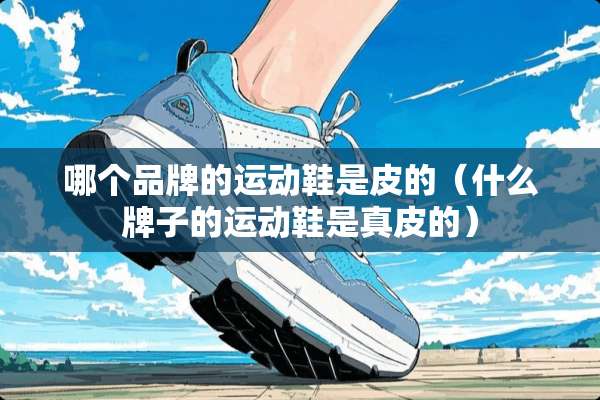 哪个品牌的运动鞋是皮的（什么牌子的运动鞋是真皮的）