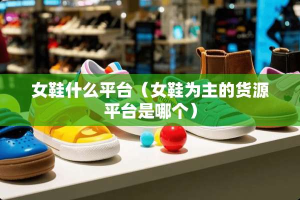 女鞋什么平台（女鞋为主的货源平台是哪个）
