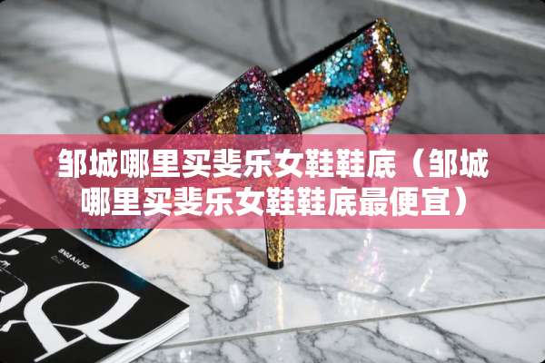 邹城哪里买斐乐女鞋鞋底（邹城哪里买斐乐女鞋鞋底最便宜）