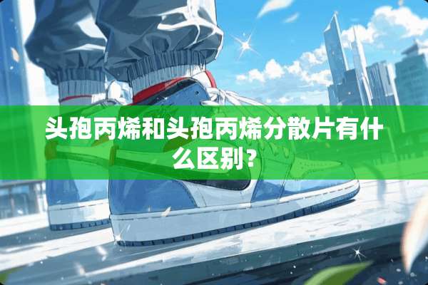 头孢丙烯和头孢丙烯分散片有什么区别？