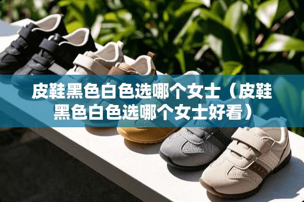 皮鞋黑色白色选哪个女士（皮鞋黑色白色选哪个女士好看）