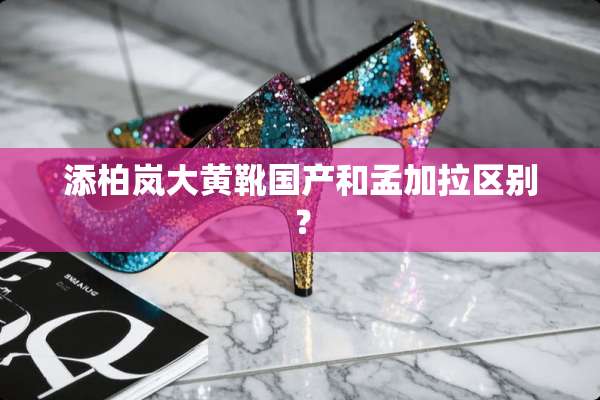 添柏岚大黄靴国产和孟加拉区别？