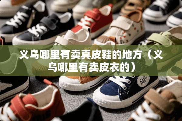 义乌哪里有卖真皮鞋的地方（义乌哪里有卖皮衣的）