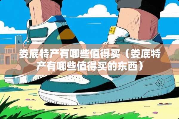 娄底特产有哪些值得买（娄底特产有哪些值得买的东西）