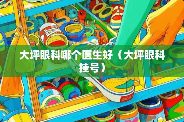 大坪眼科哪个医生好（大坪眼科挂号）