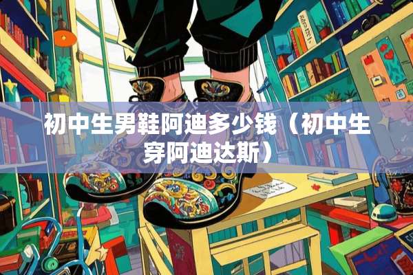 初中生男鞋阿迪多少钱（初中生穿阿迪达斯）