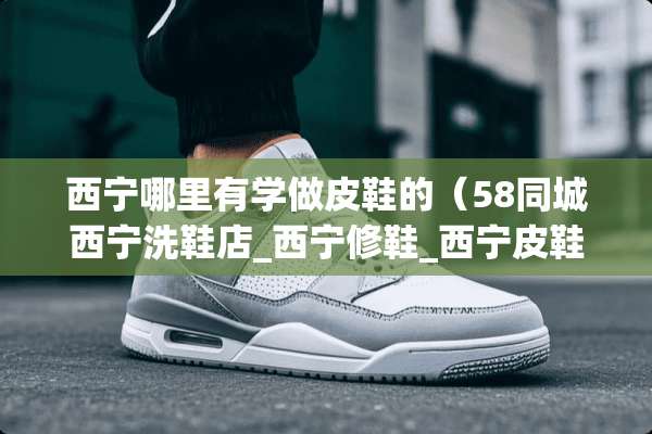 西宁哪里有学做皮鞋的（58同城西宁洗鞋店_西宁修鞋_西宁皮鞋护理）