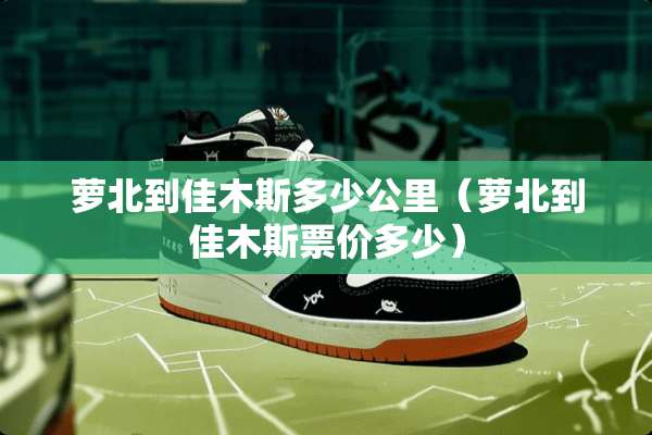 萝北到佳木斯多少公里（萝北到佳木斯票价多少）