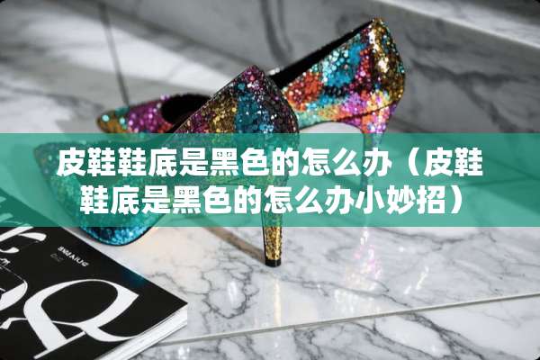 皮鞋鞋底是黑色的怎么办（皮鞋鞋底是黑色的怎么办小妙招）