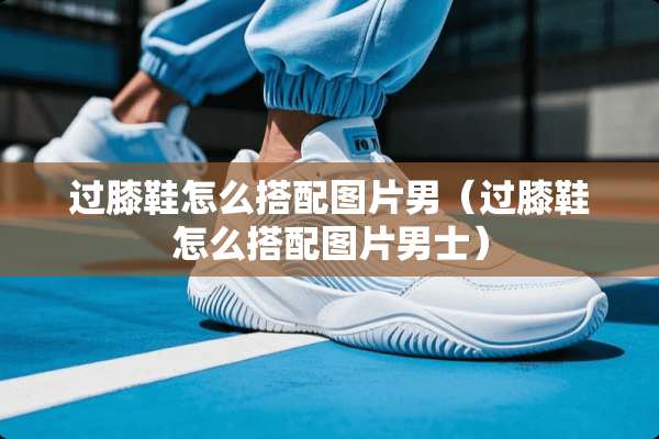 过膝鞋怎么搭配图片男（过膝鞋怎么搭配图片男士）