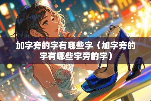 加字旁的字有哪些字（加字旁的字有哪些字旁的字）