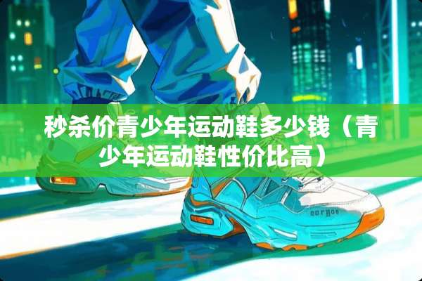 秒杀价青少年运动鞋多少钱（青少年运动鞋性价比高）