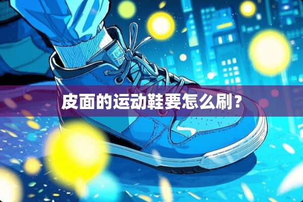 皮面的运动鞋要怎么刷？