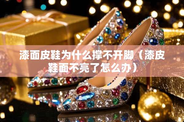 漆面皮鞋为什么撑不开脚（漆皮鞋面不亮了怎么办）