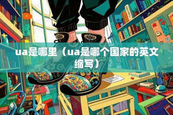 ua是哪里（ua是哪个国家的英文缩写）