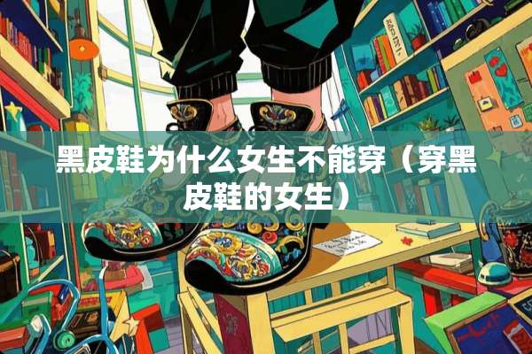 黑皮鞋为什么女生不能穿（穿黑皮鞋的女生）