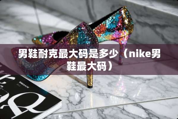 男鞋耐克最大码是多少（nike男鞋最大码）