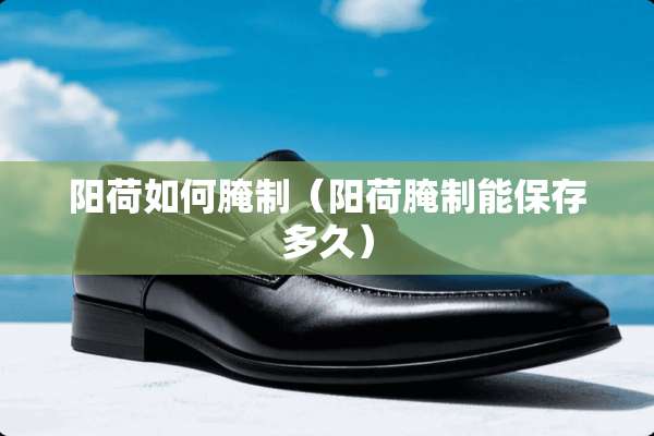 阳荷如何腌制（阳荷腌制能保存多久）